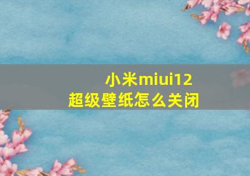 小米miui12超级壁纸怎么关闭