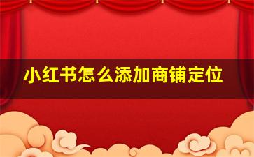 小红书怎么添加商铺定位