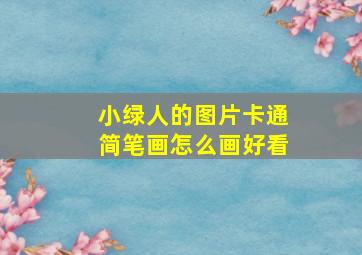 小绿人的图片卡通简笔画怎么画好看