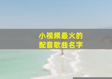 小视频最火的配音歌曲名字