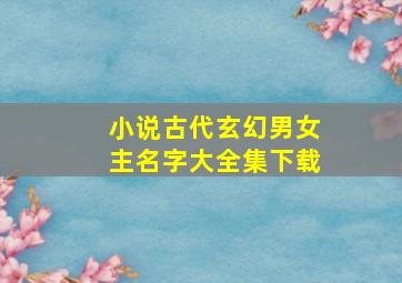 小说古代玄幻男女主名字大全集下载