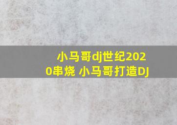 小马哥dj世纪2020串烧 小马哥打造DJ