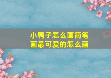 小鸭子怎么画简笔画最可爱的怎么画