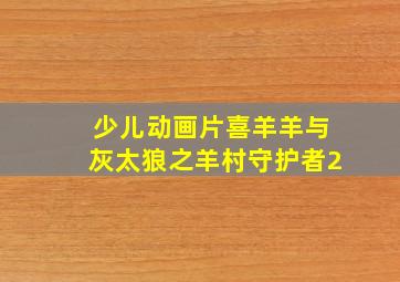 少儿动画片喜羊羊与灰太狼之羊村守护者2