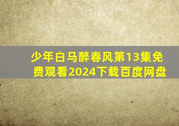 少年白马醉春风第13集免费观看2024下载百度网盘