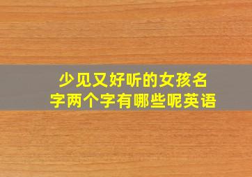 少见又好听的女孩名字两个字有哪些呢英语