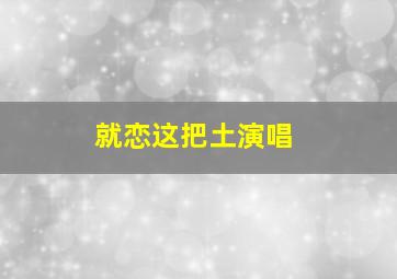 就恋这把土演唱