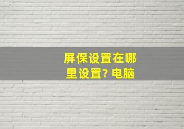 屏保设置在哪里设置? 电脑