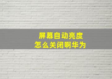 屏幕自动亮度怎么关闭啊华为