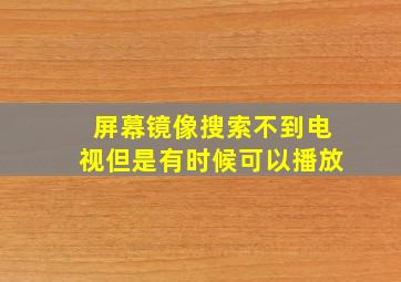 屏幕镜像搜索不到电视但是有时候可以播放