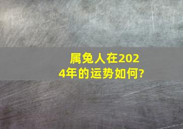 属兔人在2024年的运势如何?