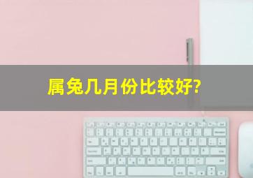 属兔几月份比较好?