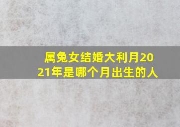 属兔女结婚大利月2021年是哪个月出生的人