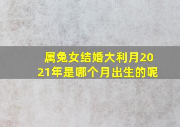 属兔女结婚大利月2021年是哪个月出生的呢