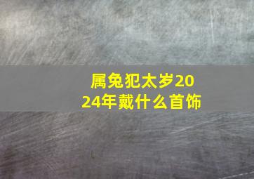 属兔犯太岁2024年戴什么首饰