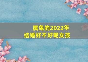 属兔的2022年结婚好不好呢女孩