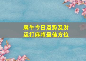 属牛今日运势及财运打麻将最佳方位