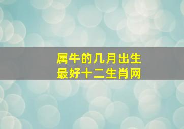 属牛的几月出生最好十二生肖网