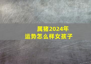 属猪2024年运势怎么样女孩子