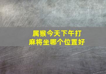 属猴今天下午打麻将坐哪个位置好