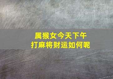 属猴女今天下午打麻将财运如何呢