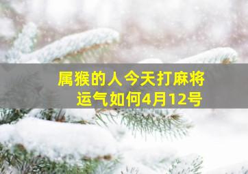 属猴的人今天打麻将运气如何4月12号