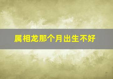 属相龙那个月出生不好