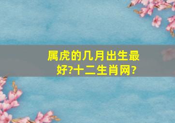 属虎的几月出生最好?十二生肖网?