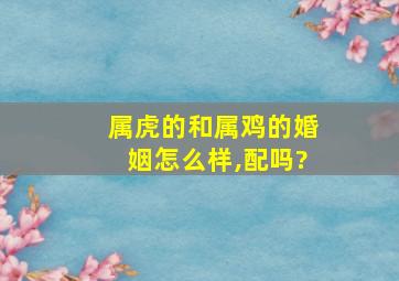 属虎的和属鸡的婚姻怎么样,配吗?