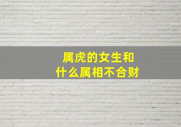 属虎的女生和什么属相不合财