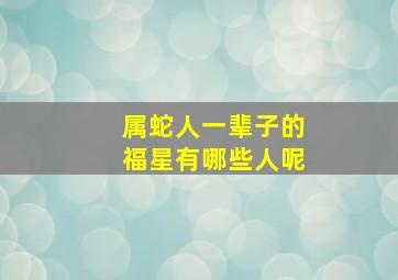 属蛇人一辈子的福星有哪些人呢