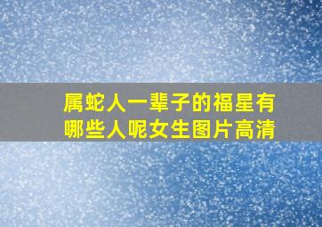 属蛇人一辈子的福星有哪些人呢女生图片高清