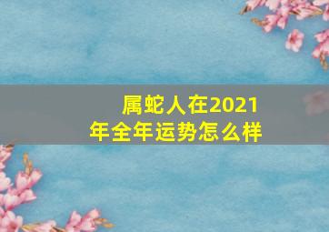 属蛇人在2021年全年运势怎么样