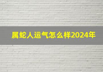 属蛇人运气怎么样2024年