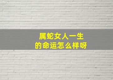 属蛇女人一生的命运怎么样呀