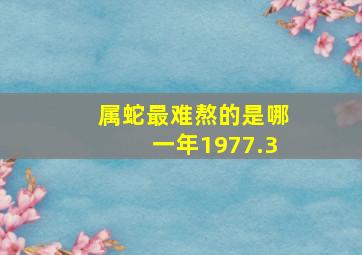 属蛇最难熬的是哪一年1977.3