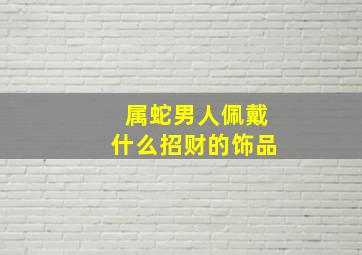 属蛇男人佩戴什么招财的饰品