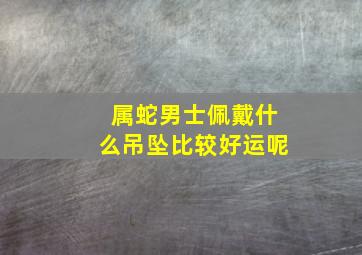 属蛇男士佩戴什么吊坠比较好运呢