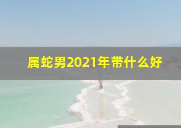 属蛇男2021年带什么好