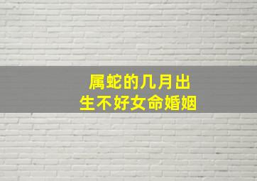 属蛇的几月出生不好女命婚姻