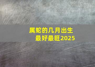 属蛇的几月出生最好最旺2025