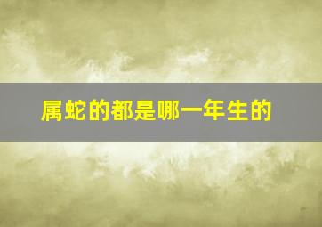 属蛇的都是哪一年生的