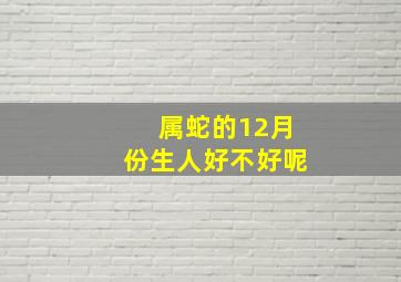 属蛇的12月份生人好不好呢