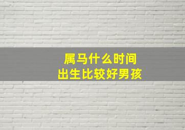 属马什么时间出生比较好男孩