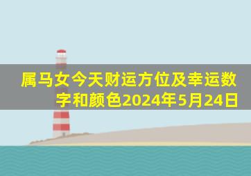 属马女今天财运方位及幸运数字和颜色2024年5月24日