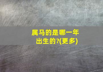 属马的是哪一年出生的?(更多)