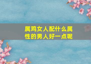 属鸡女人配什么属性的男人好一点呢