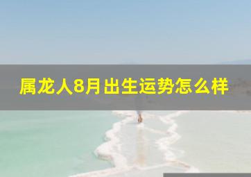 属龙人8月出生运势怎么样