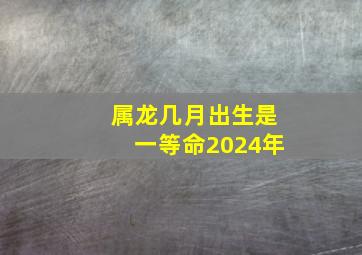 属龙几月出生是一等命2024年