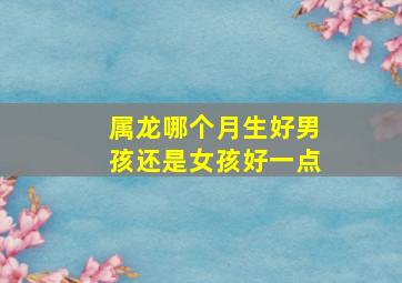 属龙哪个月生好男孩还是女孩好一点